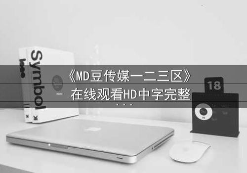 《MD豆传媒一二三区》- 在线观看HD中字完整无删 - 当真相撕裂亲情与欲望的边界