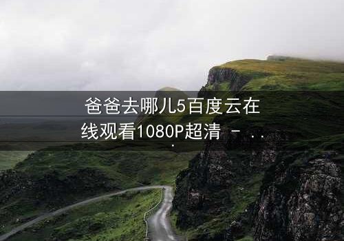 爸爸去哪儿5百度云在线观看1080P超清 - 揭秘萌娃与老爸的爆笑成长之旅