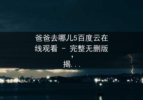 爸爸去哪儿5百度云在线观看 - 完整无删版,揭秘萌娃与老爸的爆笑冒险之旅